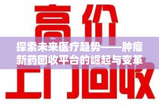 重庆探索未来医疗趋势——肿瘤新药回收平台的崛起与变革