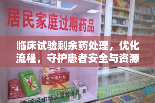 重庆临床试验剩余药处理，优化流程，守护患者安全与资源利用