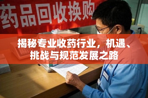 重庆揭秘专业收药行业，机遇、挑战与规范发展之路