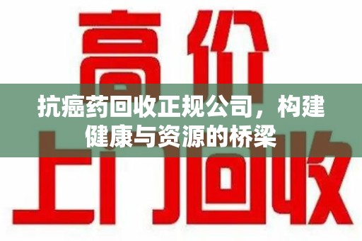 重庆抗癌药回收正规公司，构建健康与资源的桥梁