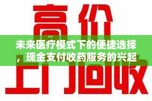 重庆未来医疗模式下的便捷选择，现金支付收药服务的兴起与影响