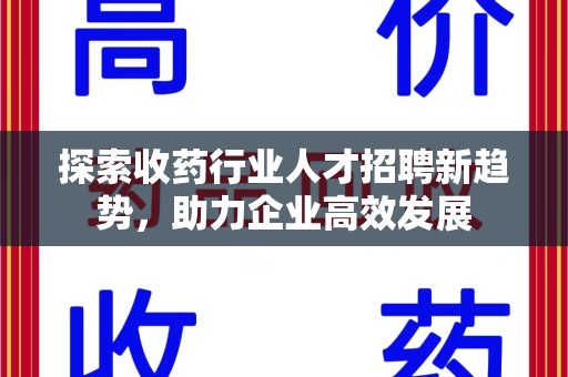 重庆探索收药行业人才招聘新趋势，助力企业高效发展