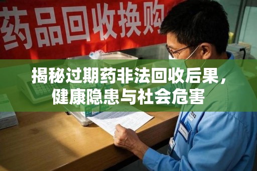 重庆揭秘过期药非法回收后果，健康隐患与社会危害