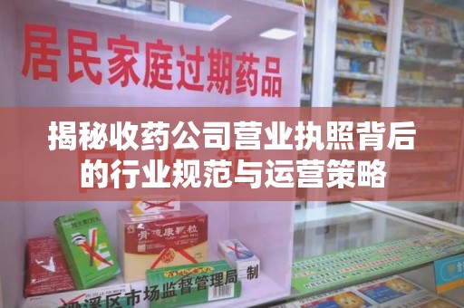 重庆揭秘收药公司营业执照背后的行业规范与运营策略