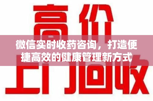 重庆微信实时收药咨询，打造便捷高效的健康管理新方式