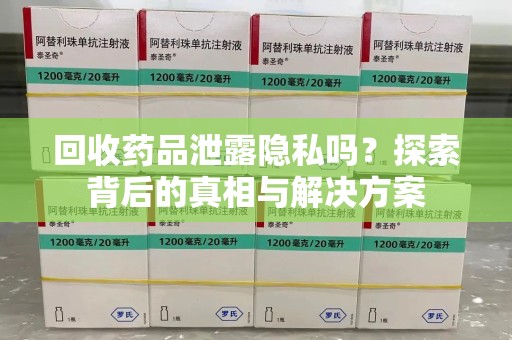 重庆回收药品泄露隐私吗？探索背后的真相与解决方案