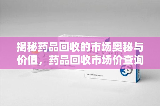 重庆揭秘药品回收的市场奥秘与价值，药品回收市场价查询的新趋势