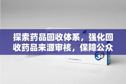 重庆探索药品回收体系，强化回收药品来源审核，保障公众健康