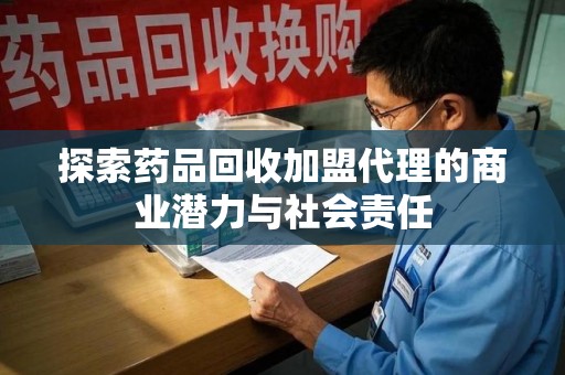 重庆探索药品回收加盟代理的商业潜力与社会责任