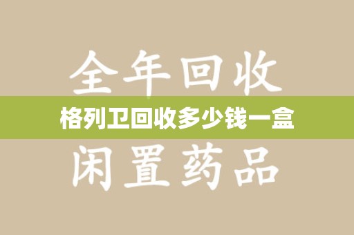 重庆格列卫回收多少钱一盒
