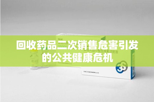 重庆回收药品二次销售危害引发的公共健康危机