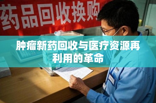 重庆肿瘤新药回收与医疗资源再利用的革命