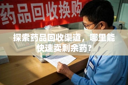 重庆探索药品回收渠道，哪里能快速卖剩余药？