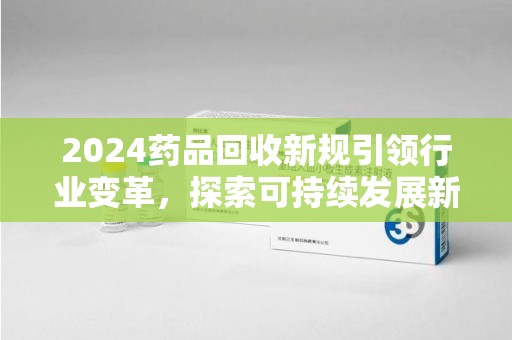 重庆2024药品回收新规引领行业变革，探索可持续发展新路径
