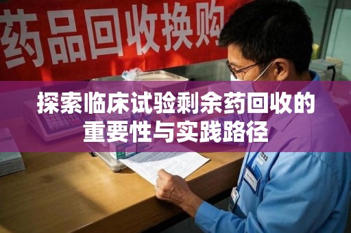 重庆探索临床试验剩余药回收的重要性与实践路径