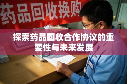 重庆探索药品回收合作协议的重要性与未来发展
