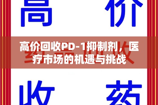 重庆高价回收PD-1抑制剂，医疗市场的机遇与挑战