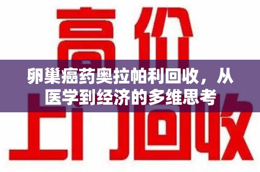 重庆卵巢癌药奥拉帕利回收，从医学到经济的多维思考
