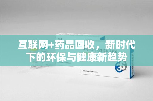 重庆互联网+药品回收，新时代下的环保与健康新趋势