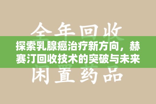 重庆探索乳腺癌治疗新方向，赫赛汀回收技术的突破与未来