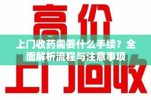 重庆上门收药需要什么手续？全面解析流程与注意事项