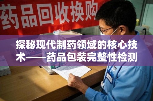 重庆探秘现代制药领域的核心技术——药品包装完整性检测的科学与应用