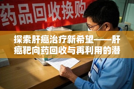 重庆探索肝癌治疗新希望——肝癌靶向药回收与再利用的潜力