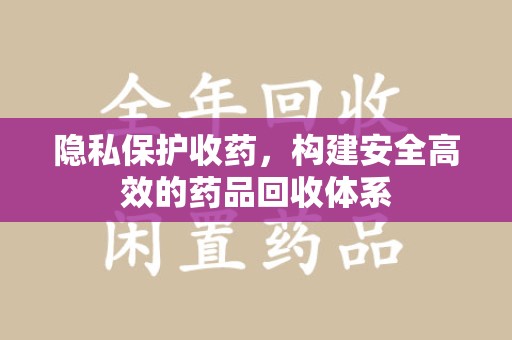 重庆隐私保护收药，构建安全高效的药品回收体系