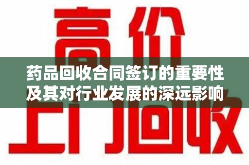重庆药品回收合同签订的重要性及其对行业发展的深远影响