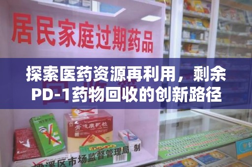 重庆探索医药资源再利用，剩余PD-1药物回收的创新路径与社会价值