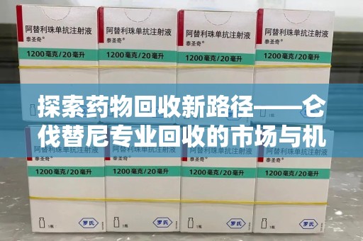 重庆探索药物回收新路径——仑伐替尼专业回收的市场与机遇