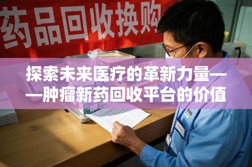 重庆探索未来医疗的革新力量——肿瘤新药回收平台的价值与前景