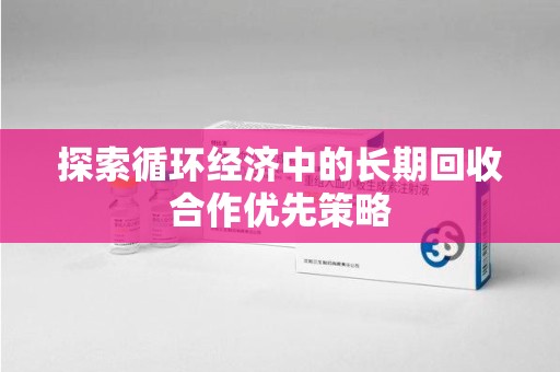重庆探索循环经济中的长期回收合作优先策略