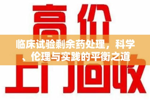 重庆临床试验剩余药处理，科学、伦理与实践的平衡之道