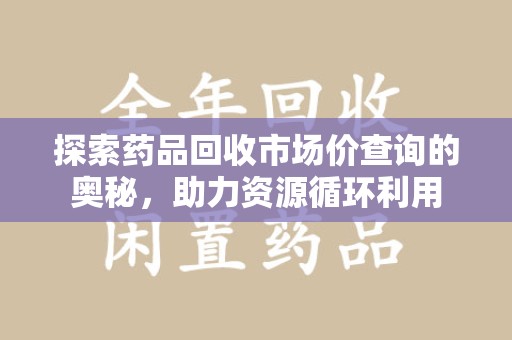 重庆探索药品回收市场价查询的奥秘，助力资源循环利用
