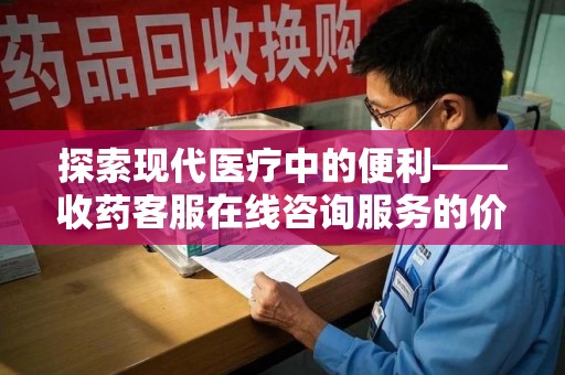 重庆探索现代医疗中的便利——收药客服在线咨询服务的价值与未来