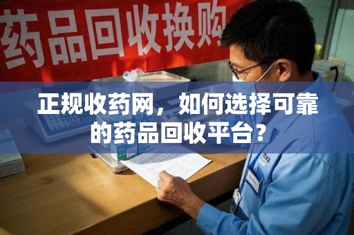 重庆正规收药网，如何选择可靠的药品回收平台？