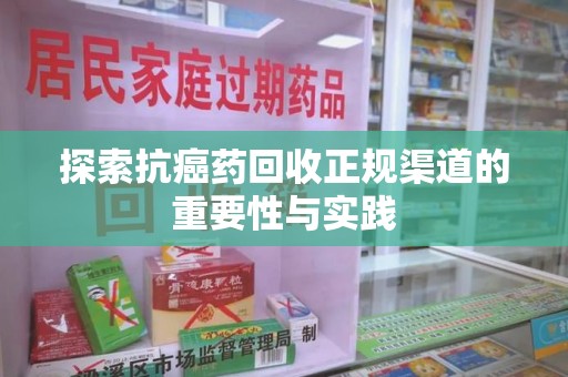 重庆探索抗癌药回收正规渠道的重要性与实践