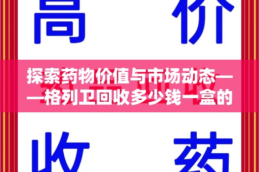 重庆探索药物价值与市场动态——格列卫回收多少钱一盒的全面解析