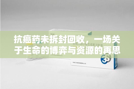 重庆抗癌药未拆封回收，一场关于生命的博弈与资源的再思考