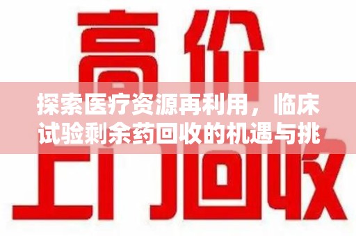 重庆探索医疗资源再利用，临床试验剩余药回收的机遇与挑战