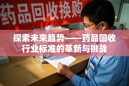 重庆探索未来趋势——药品回收行业标准的革新与挑战