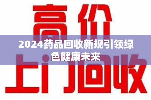 重庆2024药品回收新规引领绿色健康未来