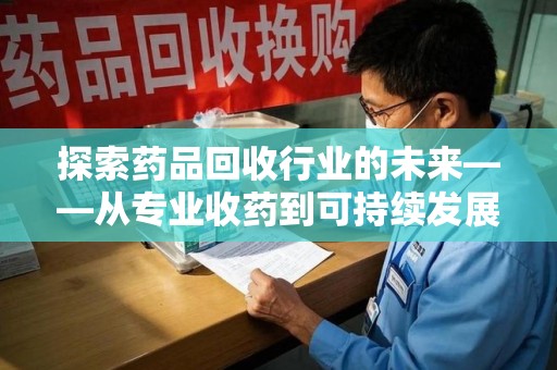 重庆探索药品回收行业的未来——从专业收药到可持续发展
