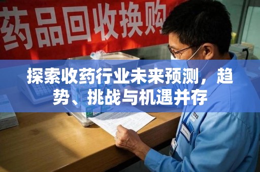 重庆探索收药行业未来预测，趋势、挑战与机遇并存
