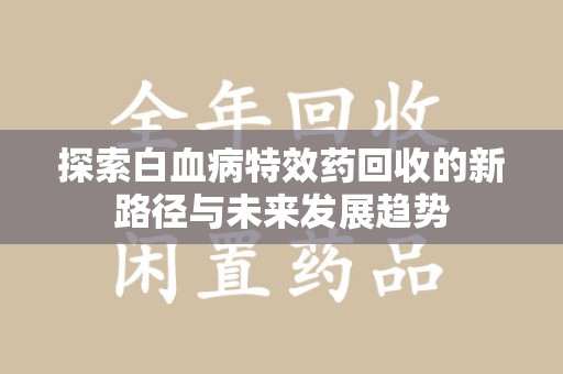 重庆探索白血病特效药回收的新路径与未来发展趋势