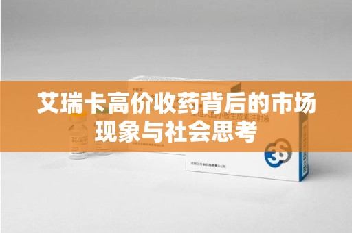 重庆艾瑞卡高价收药背后的市场现象与社会思考
