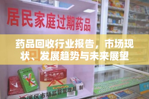 重庆药品回收行业报告，市场现状、发展趋势与未来展望
