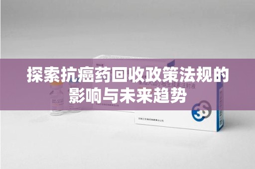 重庆探索抗癌药回收政策法规的影响与未来趋势