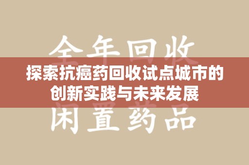 重庆探索抗癌药回收试点城市的创新实践与未来发展